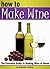 How to Make Wine: The Essential Guide to Making Wine at Home ~ ( How to Make Homemade Wine | How to Make Your Own Wine )