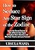 How to Seduce Any Star Sign of the Zodiac: Learn the Secret Desires of the Different Star Signs to Capture their Attention and Win their Hearts and Love Forever!