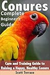 Conures: Complete Beginner's Guide: Care and Training Guide to Raising a Happy, and Healthy Conure