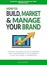 HOW TO: BUILD, MARKET & MANAGE YOUR BRAND: FIND OUT THE EXACT STEPS TO GROWING TRUST AND AUTHORITY IN THE MARKET USING THE POWER OF BRANDING!