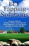 EFT TAPPING SOLUTIONS: TAP AWAY ALL FEARS, ANXIETIES, PHOBIAS, DEPRESSION AND ATTRACT HAPPINESS, LOVE AND SUCCESS INTO YOUR LIFE TODAY WITH EFT