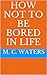 How Not To Be Bored in Life