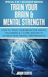 Train Your Brain & Mental Strength : How to Train Your Brain for Mental Toughness & 7 Core Lessons to Achieve Peak Mental Performance: (Special 2 In 1 Exclusive Edition)