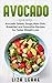 Avocado: Avocado Salads, Soups, Main Dish, Breakfast and Smoothie Recipes for Faster Weight Loss