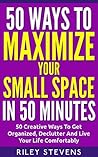 50 Ways To Maximize Your Small Space In 50 Minutes: 50 Creative Ways To Get Organized, Declutter And Live Your Life Comfortably 50 Ways To Maximize Your Small Space In 50 Minutes: 50 Creative Ways To Get Organized, Declutter And Live Your Life Comfortably