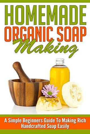Homemade Organic Soap Making - A Simple Beginners Guide To Making Rich Handcrafted Soap Easily (Homemade Soap, Handcrafted Soap, Easy Guide For Soap Making, Simple Ways For Soap Making)