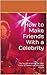 How to Make Friends With a Celebrity: The Secrets to Joining the Inner Circle of Famous and Influential People