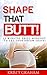 Shape That Butt!: 15-Minute Daily Workouts To Get Your Dream Shape (Butt Workous, Exercise, Healthy Eating, Clean Eating, Lean Muscles, Weight Loss)