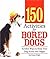150 Activities For Bored Dogs: Surefire Ways to Keep Your Dog Active and Happy