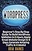 WordPress: Beginner's Step-By-Step Guide To Build WordPress Websites in 4 Hours, Apply Great Website Design in 4 Days, Generate Amazing Traffic in 4 Weeks