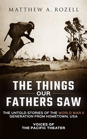 The Things Our Fathers Saw—The Untold Stories of the World War II Generation From Hometown, USA-Volume I: Voices of the Pacific Theater (Kindle Edition)