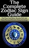 Zodiac Sign; The Complete Zodiac Sign Guide: Find Your Soul Mate, Become Rich And Have Personal Mastery Using Astrology (Astrology, Zodiac Sign, Horoscope, Planets, Star Sign, Relationships)
