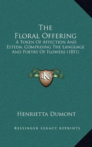 The Floral Offering: A Token Of Affection And Esteem, Comprising The Language And Poetry Of Flowers (1851)
