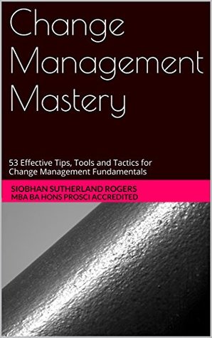 Change Management Mastery: 53 Effective Tips, Tools and Tactics for Change Management Fundamentals (Attain Mastery Series Book 1)
