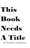 This Book Needs a Title by Theodore Ficklestein