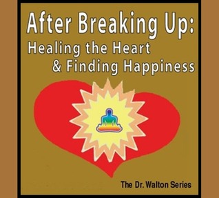 After Breaking Up: Healing the Heart & Finding Happiness (The Dr. Walton Series)