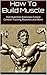 How To Build Muscle: How to build muscle for the beginner (Nutrition- Exercises-Diet and More)