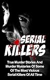 Serial Killers: True Murder Stories And Murder Mysteries Of Some Of The Most Vicious Serial Killers Of All Time
