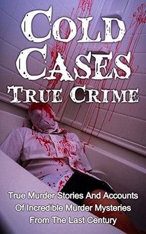 Cold Cases True Crime: True Murder Stories And Accounts Of Incredible Murder Mysteries From The Last Century (True Crime, Serial Killers True Crime, True Crime Stories, Cold Cases True Crime)