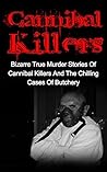 Cannibal Killers: Bizarre True Murder Stories Of Cannibal Killers And The Chilling Cases Of Butchery