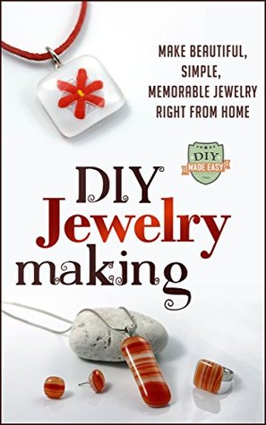 DIY Jewelry Making: Make Beautiful, Simple, Memorable Jewelry Right From Home (Crafts - Business - Beginners - Necklaces - Bracelets)