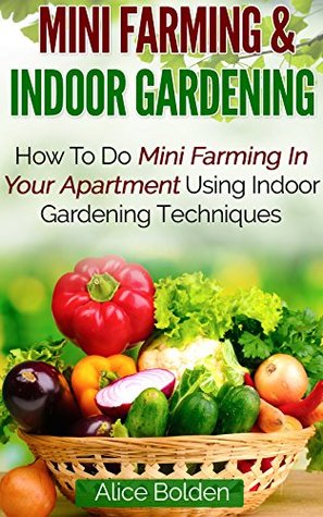 Mini Farming & Indoor Gardening: Mini Farming & Indoor Gardening for Fresh & Organic Produce: How To Do Mini Farming In Your Apartment Using Indoor Gardening Techniques (Kindle Edition)