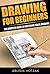 Drawing for Beginners: The Complete Guide to Mastering Pencil Drawing