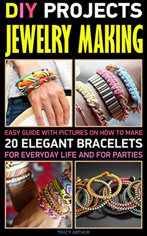 DIY Projects: Jewelry Making: Easy Guide With Pictures On How To Make 20 Elegant Bracelets For Everyday Life And For Parties.: (WITH PICTURES, Jewerly, ... Making Books - Handmade Jewelry Book 1)