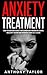 Anxiety Treatment: How to Overcome Anxiety and Depression Forever By Leaving Insecurity Behind And Improving Your Self-Esteem