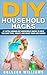 DIY Household Hacks: 47 Little-Known DIY Household Hacks To Help You Save Time, Money, And Make Your Life Easier (DIY Household Hacks for Beginners, DIY Hacks, DIY Household)