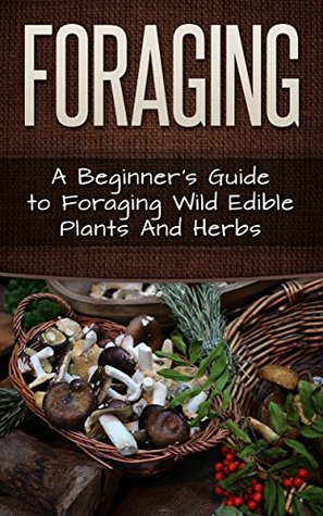 Foraging: A Beginner’s Guide to Foraging Wild Edible Plants and Herbs (Foraging, Survival, Homesteader Book 1)