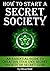 How to Start a Secret Society: An Essential Guide to Creating Your Own Secret Society or Secret Club