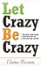 Let Crazy Be Crazy: Then Politely Get What You Want, Get Your Point Across, and Gently Put Rude People in Their Place