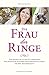 Die Frau der Ringe: Vom Antrag bis zu den Flitterwochen. Der praktische Ratgeber einer Hochzeitsplanerin. Für Ihre Traumhochzeit.