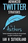 Advanced Twitter Strategies for Authors: Twitter techniques to help you sell your book - in under 15 minutes a day!