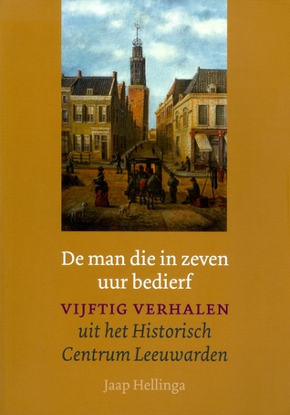De man die in zeven uur bedierf:  Vijftig verhalen uit het Historisch Centrum Leeuwarden