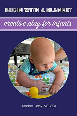 Begin With A Blanket: Creative Play For Infants (Baby Play: Developmental Fun From Birth To Beyond One Book 1)