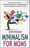 Minimalism for Moms: The Busy Mom's Guide to Keeping things Clean, Staying Organized, and Decluttering for a Stress Free Life (Life Simplified) Minimalism for Moms: The Busy Mom's Guide to Keeping things Clean, Staying Organized, and Decluttering for a Stress Free Life (Life Simplified)