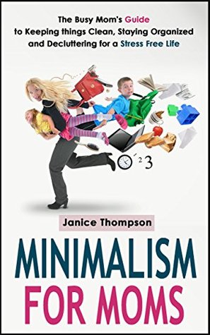 Minimalism for Moms: The Busy Mom's Guide to Keeping things Clean, Staying Organized, and Decluttering for a Stress Free Life (Life Simplified)