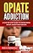 Opiate Addiction: A Step by Step Guide to Overcoming Opiate Addiction Forever and Live a Prescription Drugs free Life (Opiate Withdrawal, Prescription ... abuse,Opiates, Pain free, books)