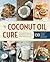 The Coconut Oil Cure: Essential Recipes and Remedies to Heal Your Body Inside and Out