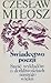 Świadectwo poezji: Sześć wykładów o dotkliwościach naszego wieku