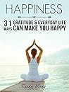 Happiness: 31 Ways Gratitude & Everyday Life Can Make You Happy