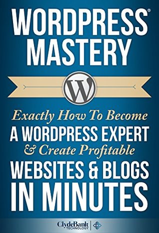 WordPress Mastery: Exactly How To Become A WordPress Expert & Create Profitable Websites & Blogs In Minutes