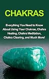 Chakras: Everything you need to know about using your chakras, chakra healing, chakra meditation, chakra clearing, and much more!