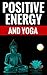Positive Energy And Yoga - The Benefits Of Yoga: Learn About Yoga And Positive Energy