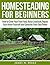 Homesteading for Beginners: How to Grow Your Own Food, Raise Livestock, Repair Your Home Yourself and Generate Your Own Power