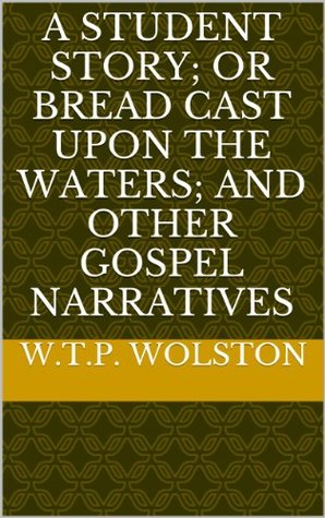 A Student Story; or Bread Cast Upon the Waters; And other Gospel Narratives