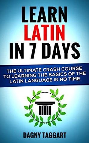 Learn Latin In 7 DAYS! - The Ultimate Crash Course to Learning the Basics of the Latin Language In No Time (Latin, Greek, Spanish, German, Italian, French, Portuguese)