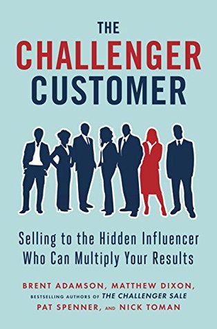 The Challenger Customer: Selling to the Hidden Influencer Who Can Multiply Your Results (Kindle Edition)